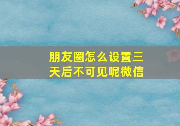 朋友圈怎么设置三天后不可见呢微信