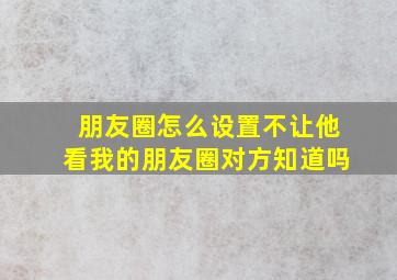 朋友圈怎么设置不让他看我的朋友圈对方知道吗