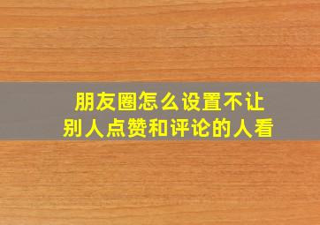 朋友圈怎么设置不让别人点赞和评论的人看