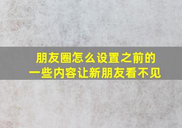 朋友圈怎么设置之前的一些内容让新朋友看不见