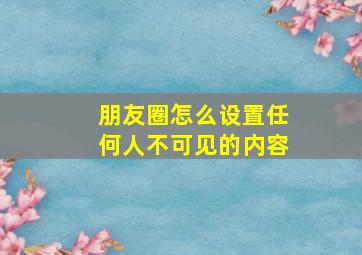 朋友圈怎么设置任何人不可见的内容