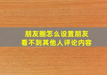 朋友圈怎么设置朋友看不到其他人评论内容