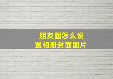 朋友圈怎么设置相册封面图片