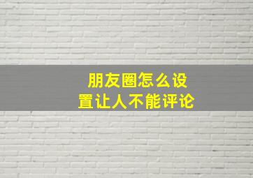 朋友圈怎么设置让人不能评论