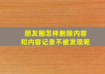 朋友圈怎样删除内容和内容记录不被发现呢