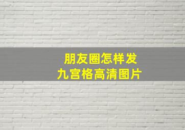 朋友圈怎样发九宫格高清图片