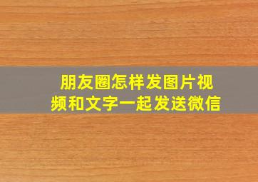 朋友圈怎样发图片视频和文字一起发送微信