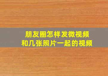 朋友圈怎样发微视频和几张照片一起的视频