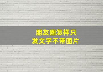 朋友圈怎样只发文字不带图片