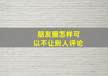 朋友圈怎样可以不让别人评论