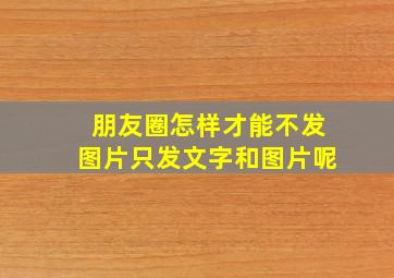 朋友圈怎样才能不发图片只发文字和图片呢