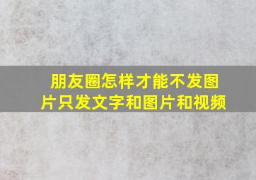 朋友圈怎样才能不发图片只发文字和图片和视频