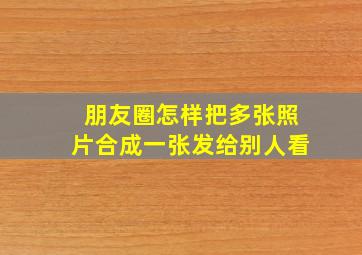 朋友圈怎样把多张照片合成一张发给别人看