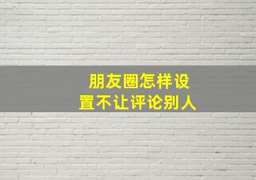 朋友圈怎样设置不让评论别人