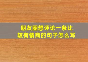 朋友圈想评论一条比较有情商的句子怎么写