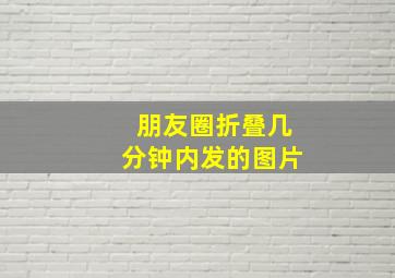 朋友圈折叠几分钟内发的图片