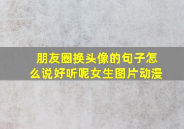 朋友圈换头像的句子怎么说好听呢女生图片动漫