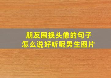 朋友圈换头像的句子怎么说好听呢男生图片