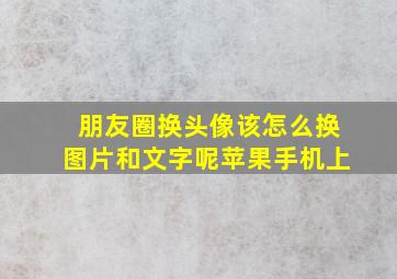 朋友圈换头像该怎么换图片和文字呢苹果手机上