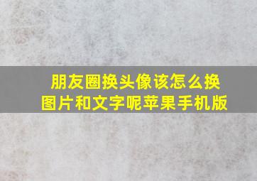 朋友圈换头像该怎么换图片和文字呢苹果手机版