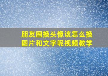 朋友圈换头像该怎么换图片和文字呢视频教学