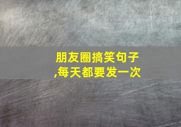 朋友圈搞笑句子,每天都要发一次