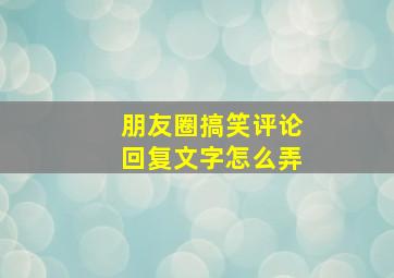 朋友圈搞笑评论回复文字怎么弄