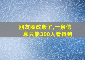 朋友圈改版了,一条信息只能300人看得到