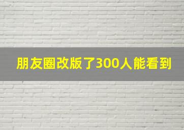 朋友圈改版了300人能看到