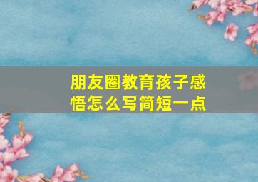 朋友圈教育孩子感悟怎么写简短一点