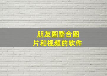 朋友圈整合图片和视频的软件