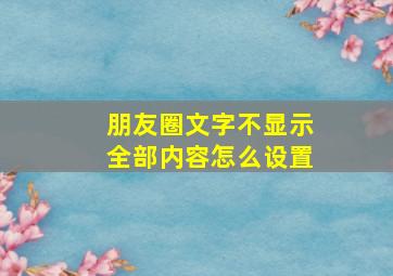 朋友圈文字不显示全部内容怎么设置