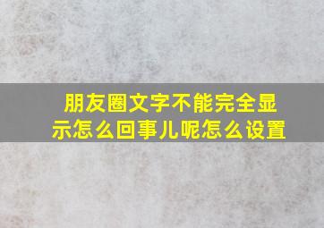 朋友圈文字不能完全显示怎么回事儿呢怎么设置