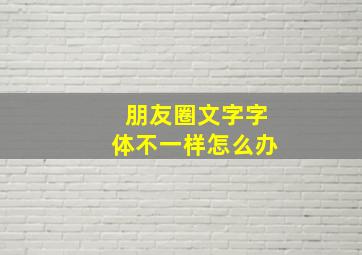 朋友圈文字字体不一样怎么办