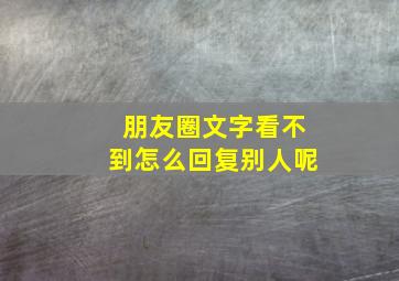 朋友圈文字看不到怎么回复别人呢