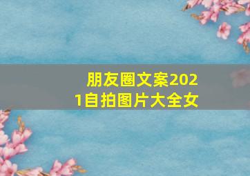 朋友圈文案2021自拍图片大全女