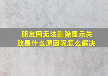 朋友圈无法删除显示失败是什么原因呢怎么解决