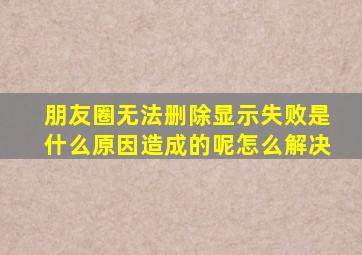 朋友圈无法删除显示失败是什么原因造成的呢怎么解决