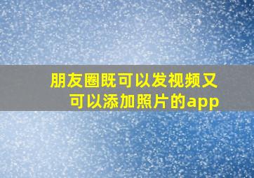 朋友圈既可以发视频又可以添加照片的app