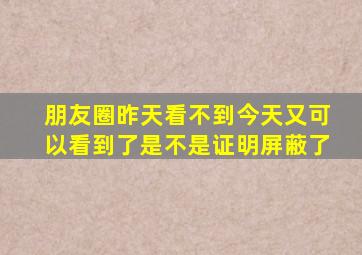 朋友圈昨天看不到今天又可以看到了是不是证明屏蔽了