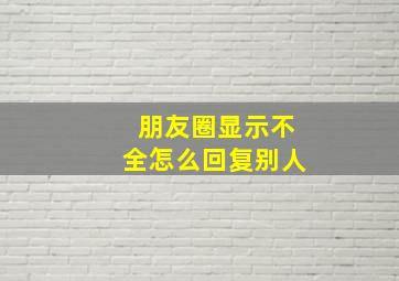 朋友圈显示不全怎么回复别人