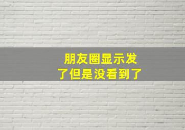 朋友圈显示发了但是没看到了