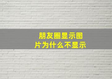 朋友圈显示图片为什么不显示