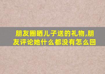 朋友圈晒儿子送的礼物,朋友评论她什么都没有怎么回