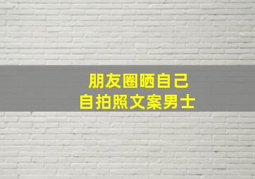 朋友圈晒自己自拍照文案男士