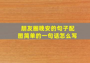 朋友圈晚安的句子配图简单的一句话怎么写