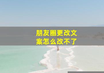 朋友圈更改文案怎么改不了