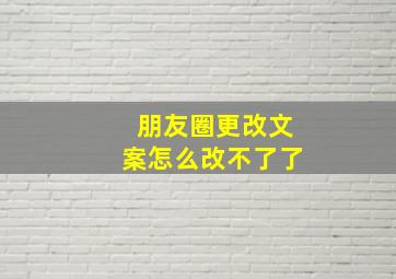 朋友圈更改文案怎么改不了了