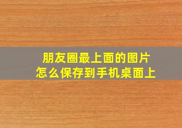 朋友圈最上面的图片怎么保存到手机桌面上