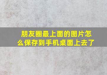 朋友圈最上面的图片怎么保存到手机桌面上去了